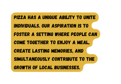 Pizza has a unique ability to unite individuals Our aspiration is to foster a setting where people can come together to enjoy a meal create lasting memories and simultaneously contribute to the growth of local businesses