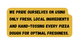 We pride ourselves on using only fresh local ingredients and hand tossing every pizza dough for optimal freshness