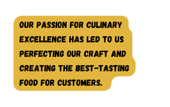 Our passion for culinary excellence has led to us perfecting our craft and creating the best tasting food for customers